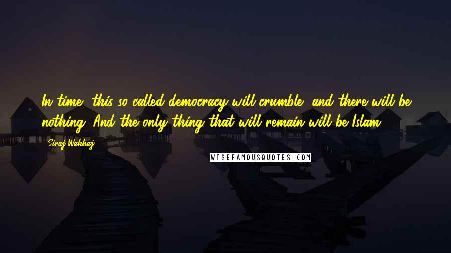 Siraj Wahhaj Quotes: In time, this so-called democracy will crumble, and there will be nothing. And the only thing that will remain will be Islam.