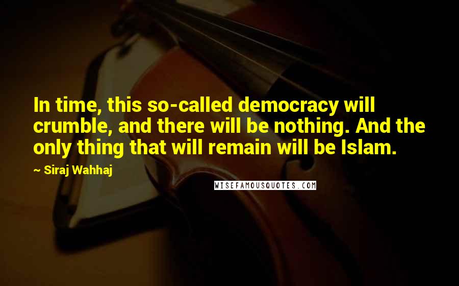 Siraj Wahhaj Quotes: In time, this so-called democracy will crumble, and there will be nothing. And the only thing that will remain will be Islam.