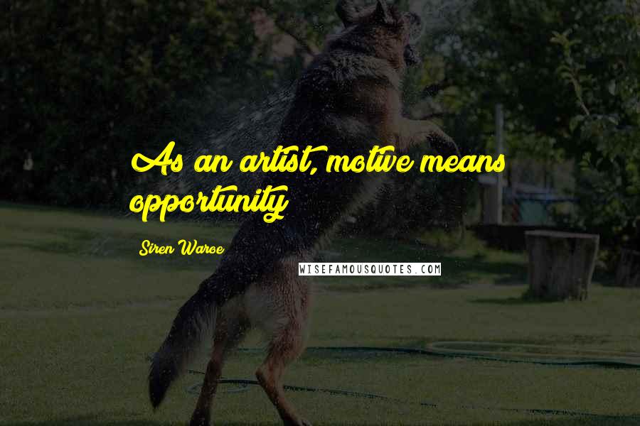 Siren Waroe Quotes: As an artist, motive means opportunity