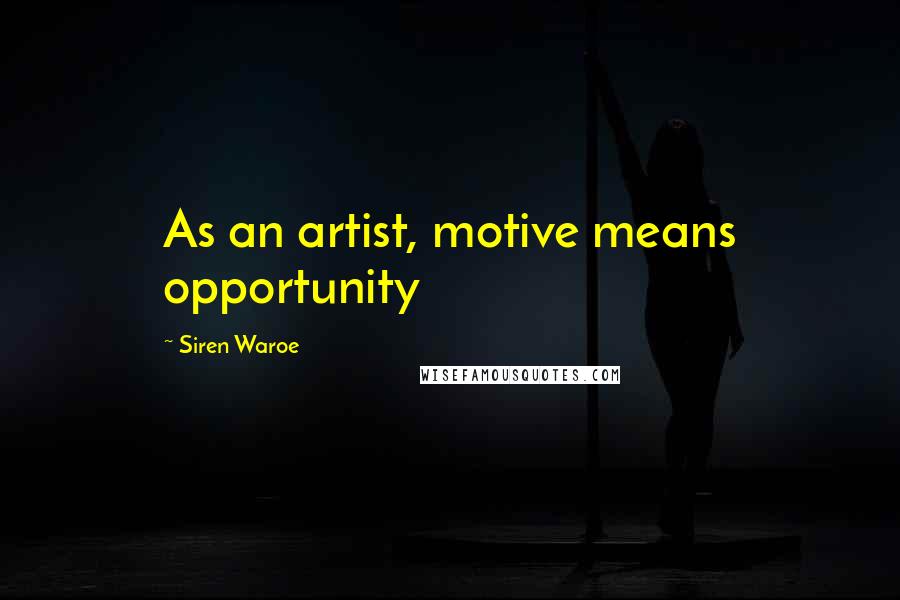 Siren Waroe Quotes: As an artist, motive means opportunity