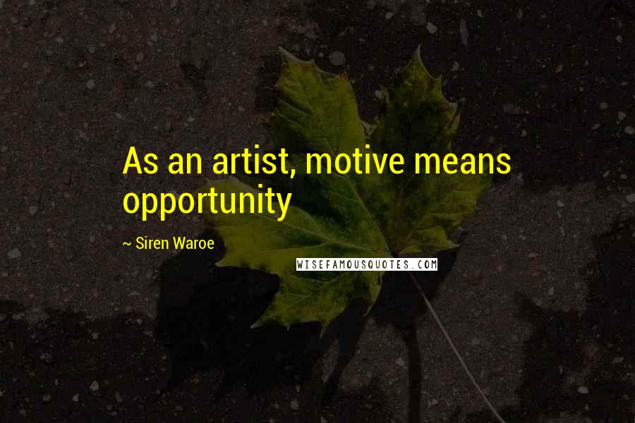 Siren Waroe Quotes: As an artist, motive means opportunity