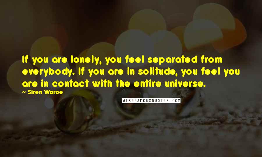 Siren Waroe Quotes: If you are lonely, you feel separated from everybody. If you are in solitude, you feel you are in contact with the entire universe.