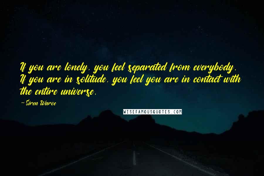 Siren Waroe Quotes: If you are lonely, you feel separated from everybody. If you are in solitude, you feel you are in contact with the entire universe.
