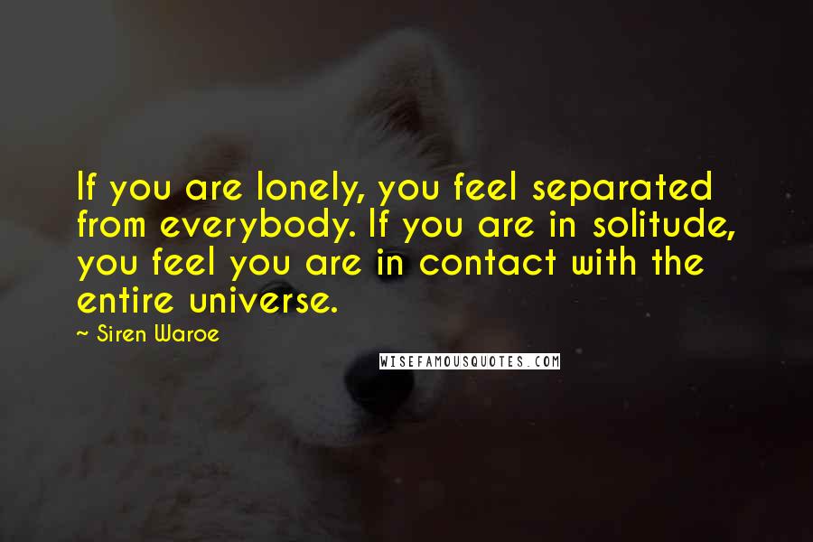 Siren Waroe Quotes: If you are lonely, you feel separated from everybody. If you are in solitude, you feel you are in contact with the entire universe.