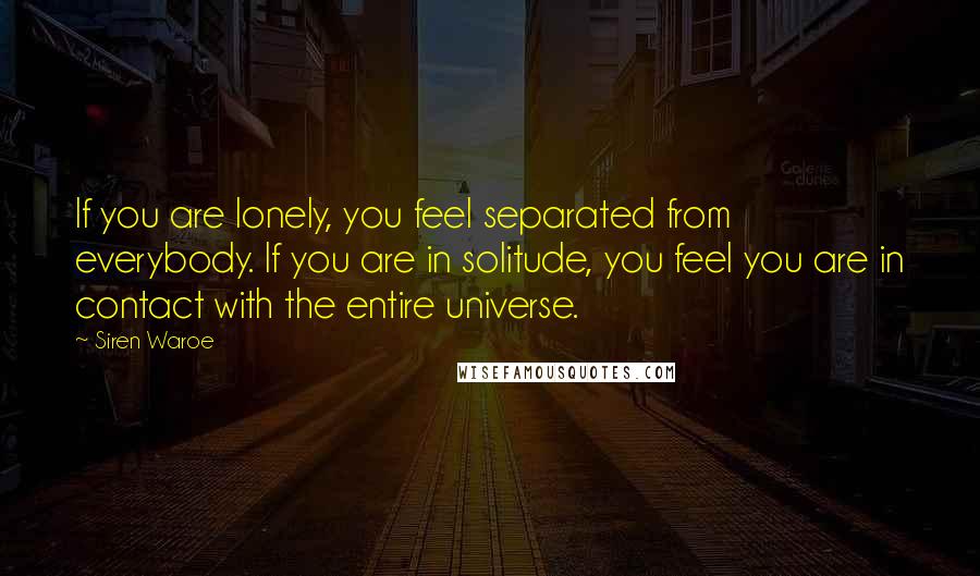 Siren Waroe Quotes: If you are lonely, you feel separated from everybody. If you are in solitude, you feel you are in contact with the entire universe.