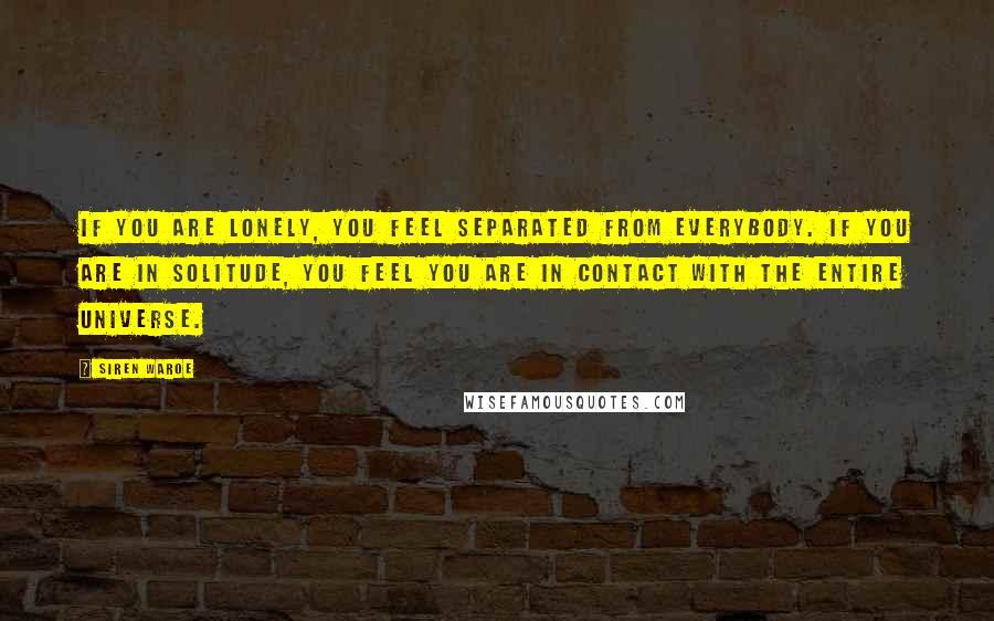Siren Waroe Quotes: If you are lonely, you feel separated from everybody. If you are in solitude, you feel you are in contact with the entire universe.