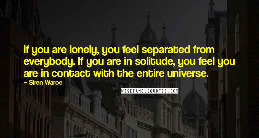 Siren Waroe Quotes: If you are lonely, you feel separated from everybody. If you are in solitude, you feel you are in contact with the entire universe.