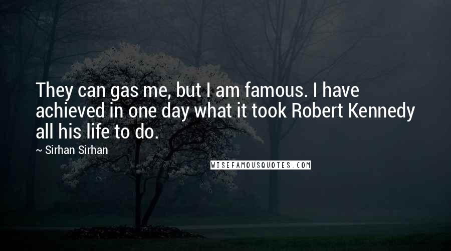 Sirhan Sirhan Quotes: They can gas me, but I am famous. I have achieved in one day what it took Robert Kennedy all his life to do.