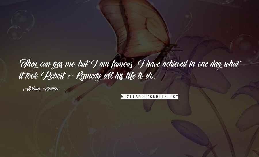 Sirhan Sirhan Quotes: They can gas me, but I am famous. I have achieved in one day what it took Robert Kennedy all his life to do.