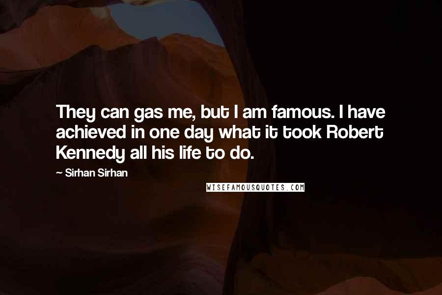 Sirhan Sirhan Quotes: They can gas me, but I am famous. I have achieved in one day what it took Robert Kennedy all his life to do.