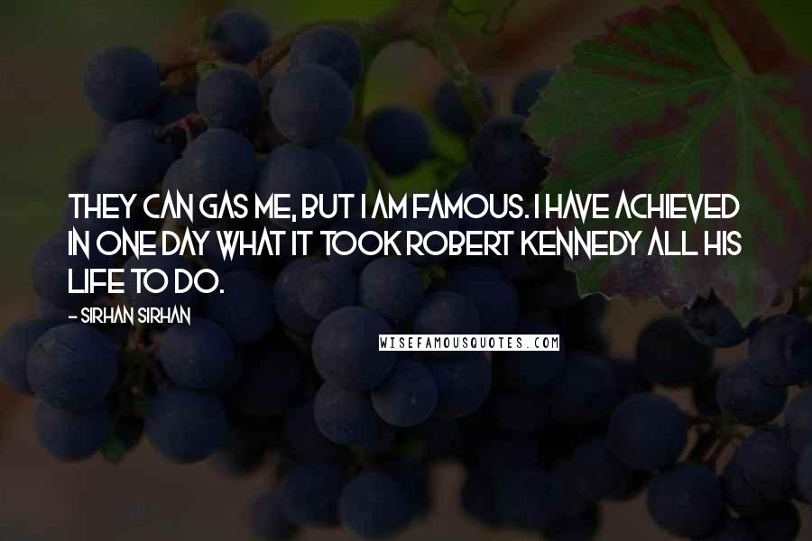 Sirhan Sirhan Quotes: They can gas me, but I am famous. I have achieved in one day what it took Robert Kennedy all his life to do.
