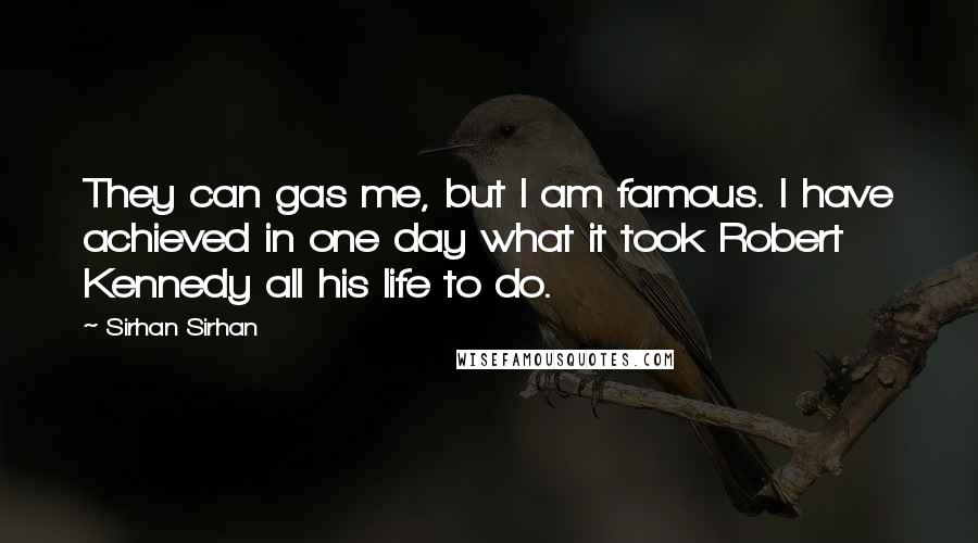 Sirhan Sirhan Quotes: They can gas me, but I am famous. I have achieved in one day what it took Robert Kennedy all his life to do.