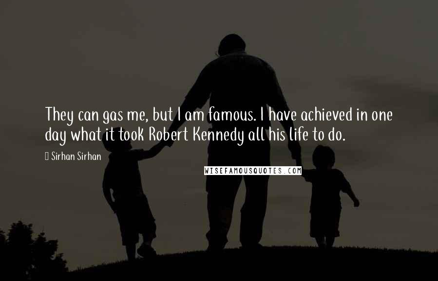 Sirhan Sirhan Quotes: They can gas me, but I am famous. I have achieved in one day what it took Robert Kennedy all his life to do.