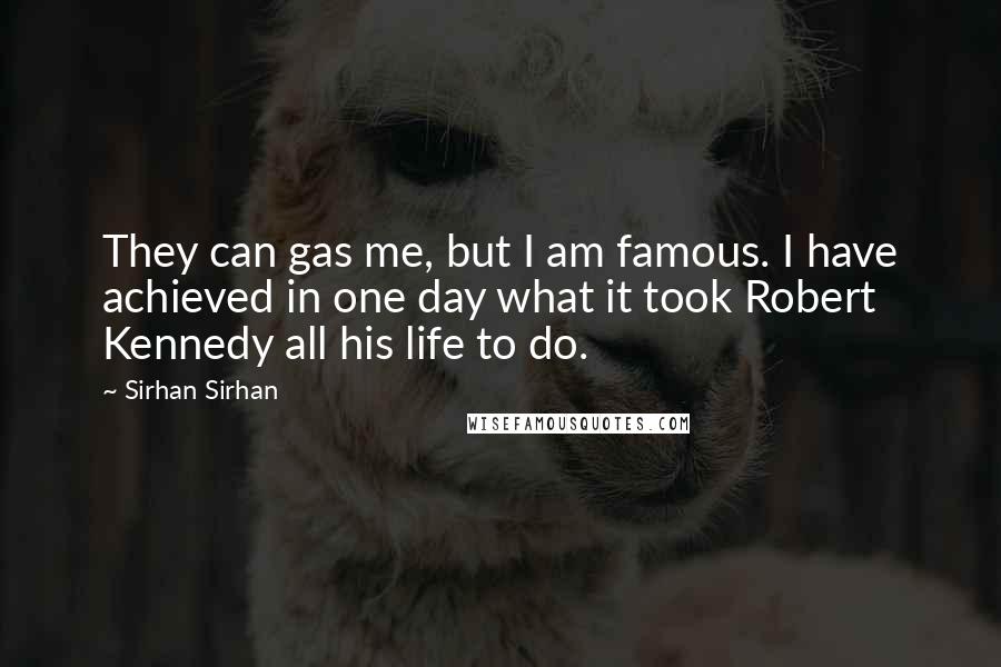 Sirhan Sirhan Quotes: They can gas me, but I am famous. I have achieved in one day what it took Robert Kennedy all his life to do.