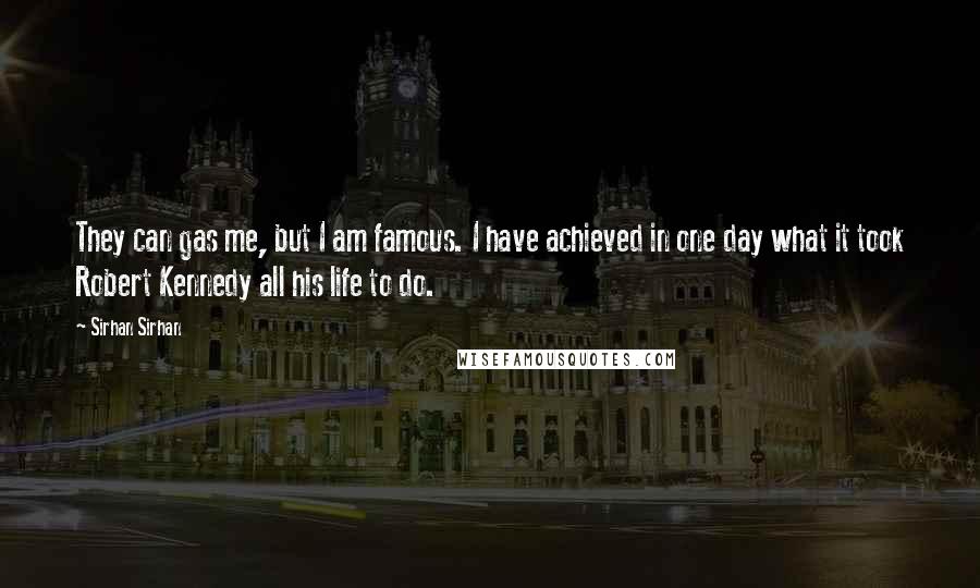 Sirhan Sirhan Quotes: They can gas me, but I am famous. I have achieved in one day what it took Robert Kennedy all his life to do.