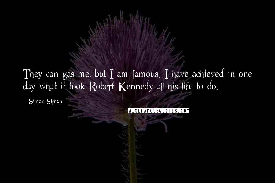 Sirhan Sirhan Quotes: They can gas me, but I am famous. I have achieved in one day what it took Robert Kennedy all his life to do.