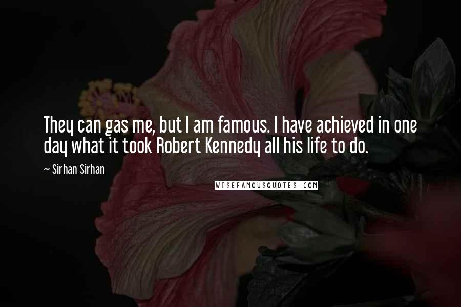 Sirhan Sirhan Quotes: They can gas me, but I am famous. I have achieved in one day what it took Robert Kennedy all his life to do.