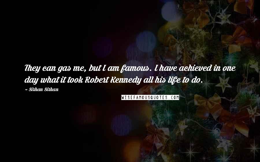 Sirhan Sirhan Quotes: They can gas me, but I am famous. I have achieved in one day what it took Robert Kennedy all his life to do.