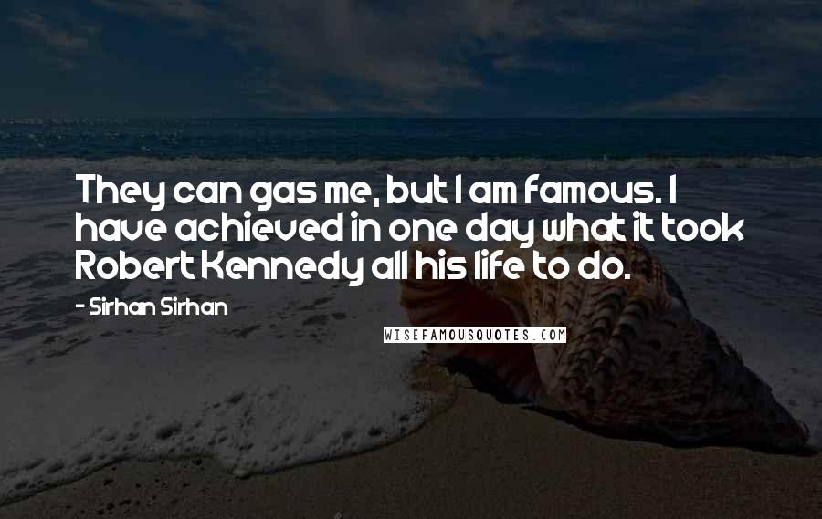 Sirhan Sirhan Quotes: They can gas me, but I am famous. I have achieved in one day what it took Robert Kennedy all his life to do.