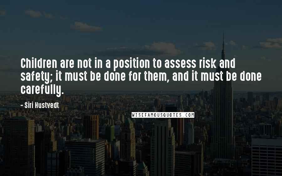 Siri Hustvedt Quotes: Children are not in a position to assess risk and safety; it must be done for them, and it must be done carefully.
