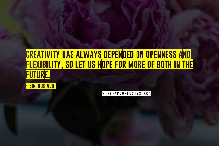 Siri Hustvedt Quotes: Creativity has always depended on openness and flexibility, so let us hope for more of both in the future.