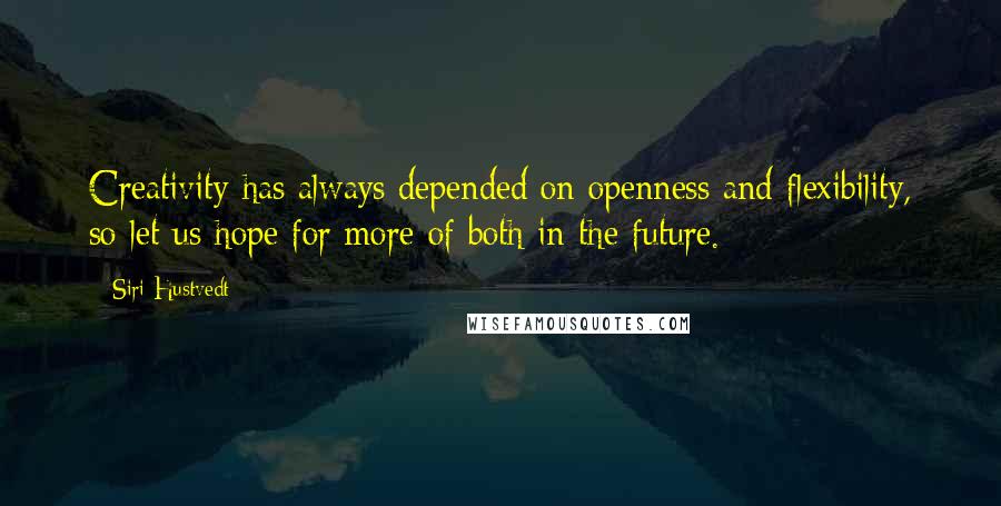Siri Hustvedt Quotes: Creativity has always depended on openness and flexibility, so let us hope for more of both in the future.