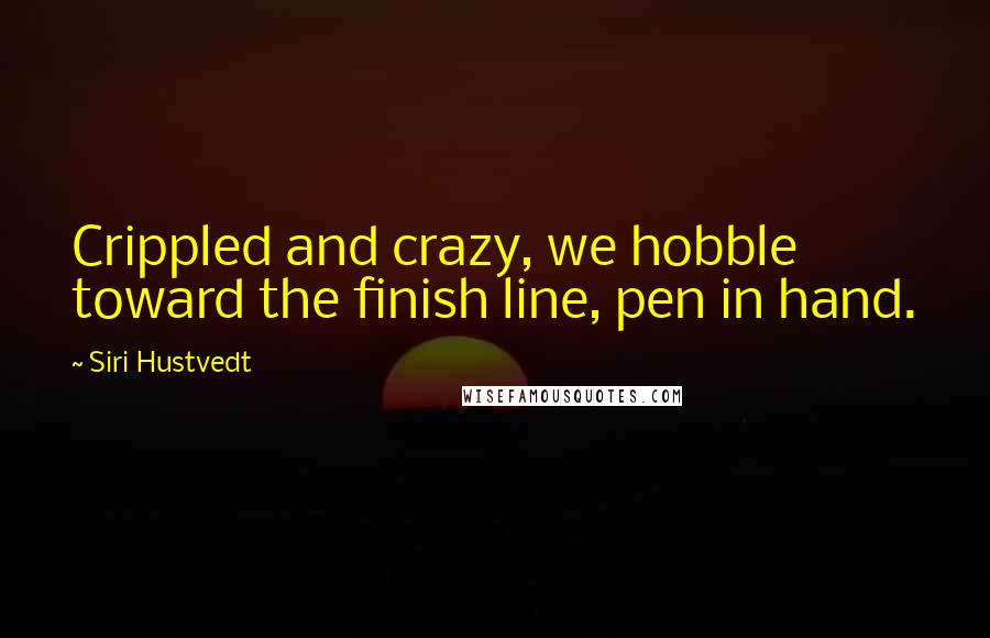 Siri Hustvedt Quotes: Crippled and crazy, we hobble toward the finish line, pen in hand.