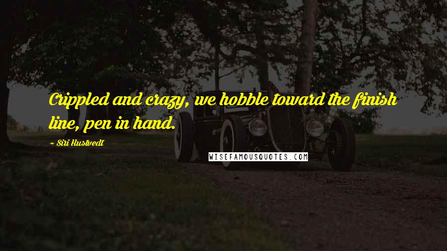 Siri Hustvedt Quotes: Crippled and crazy, we hobble toward the finish line, pen in hand.