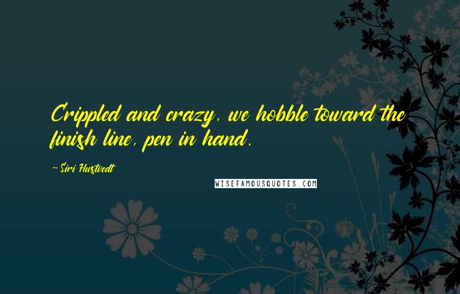 Siri Hustvedt Quotes: Crippled and crazy, we hobble toward the finish line, pen in hand.
