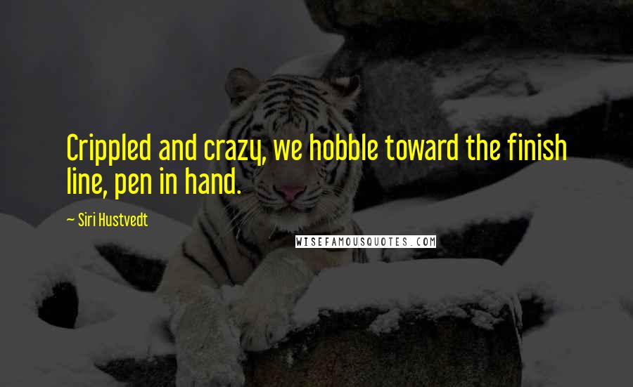 Siri Hustvedt Quotes: Crippled and crazy, we hobble toward the finish line, pen in hand.