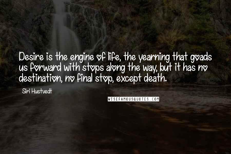 Siri Hustvedt Quotes: Desire is the engine of life, the yearning that goads us forward with stops along the way, but it has no destination, no final stop, except death.