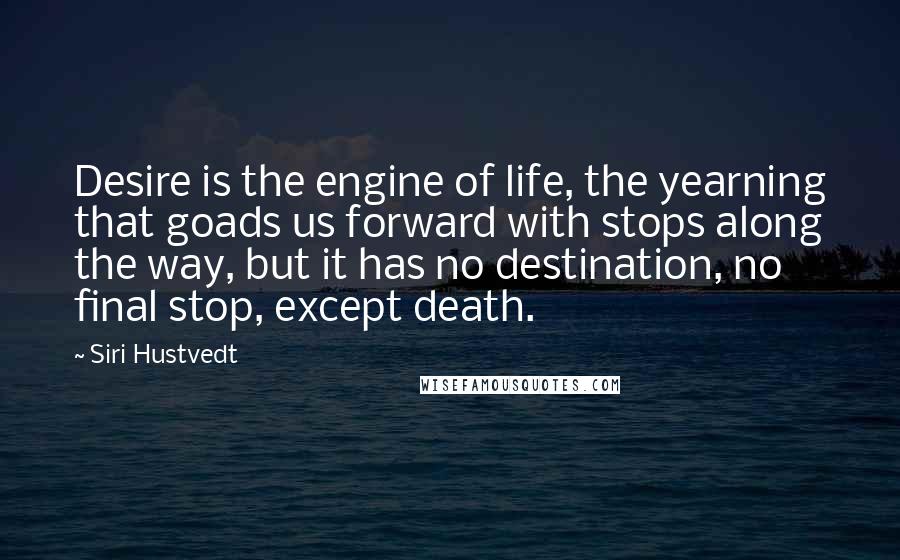 Siri Hustvedt Quotes: Desire is the engine of life, the yearning that goads us forward with stops along the way, but it has no destination, no final stop, except death.