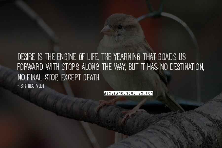 Siri Hustvedt Quotes: Desire is the engine of life, the yearning that goads us forward with stops along the way, but it has no destination, no final stop, except death.