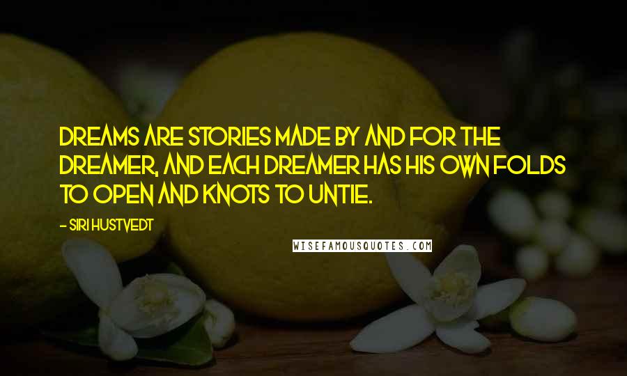 Siri Hustvedt Quotes: Dreams are stories made by and for the dreamer, and each dreamer has his own folds to open and knots to untie.