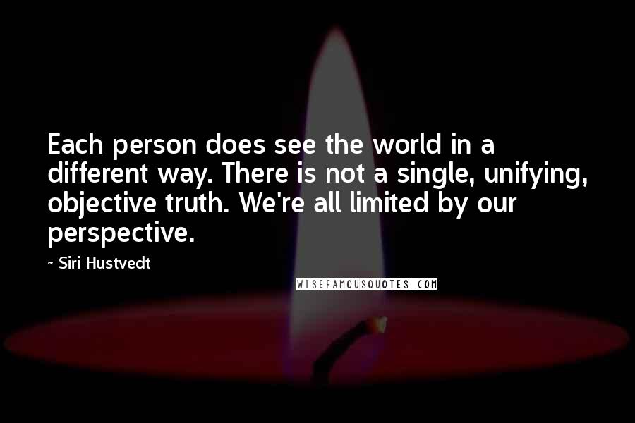 Siri Hustvedt Quotes: Each person does see the world in a different way. There is not a single, unifying, objective truth. We're all limited by our perspective.