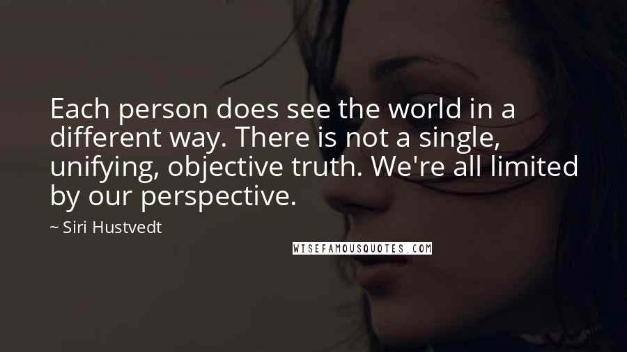 Siri Hustvedt Quotes: Each person does see the world in a different way. There is not a single, unifying, objective truth. We're all limited by our perspective.