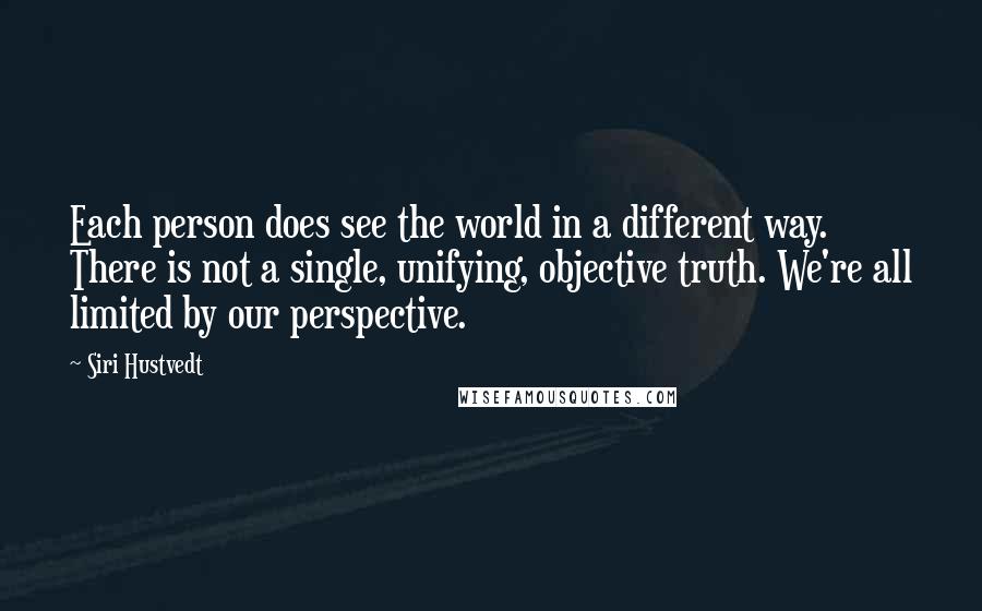 Siri Hustvedt Quotes: Each person does see the world in a different way. There is not a single, unifying, objective truth. We're all limited by our perspective.