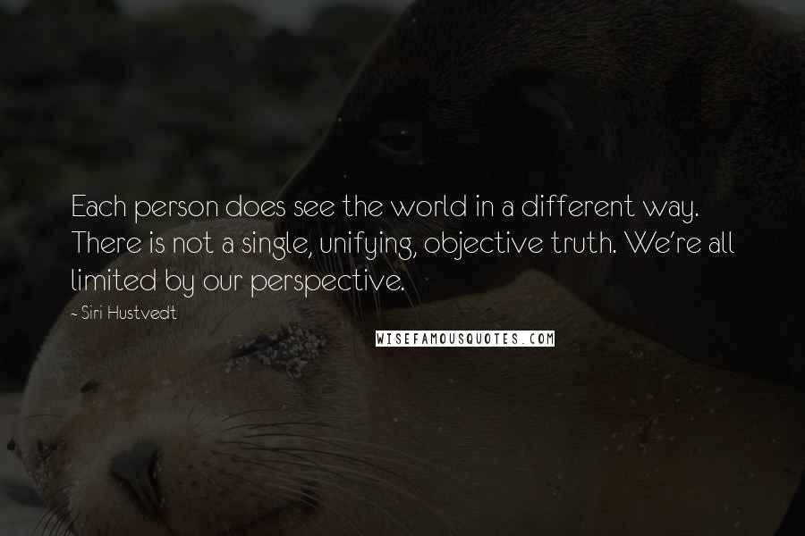 Siri Hustvedt Quotes: Each person does see the world in a different way. There is not a single, unifying, objective truth. We're all limited by our perspective.