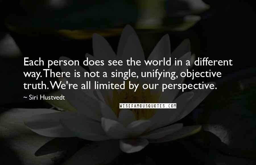 Siri Hustvedt Quotes: Each person does see the world in a different way. There is not a single, unifying, objective truth. We're all limited by our perspective.