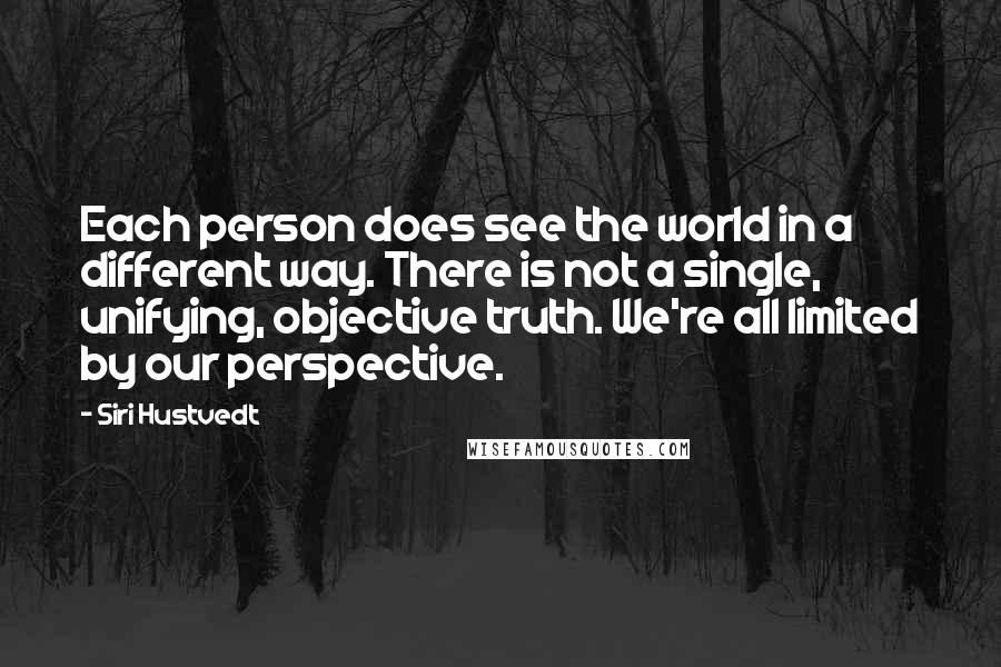 Siri Hustvedt Quotes: Each person does see the world in a different way. There is not a single, unifying, objective truth. We're all limited by our perspective.