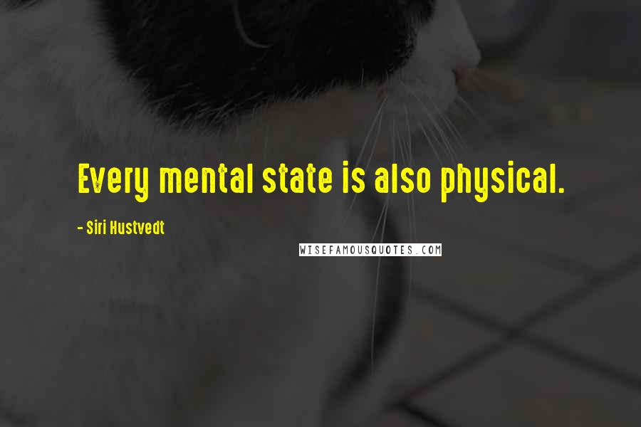 Siri Hustvedt Quotes: Every mental state is also physical.