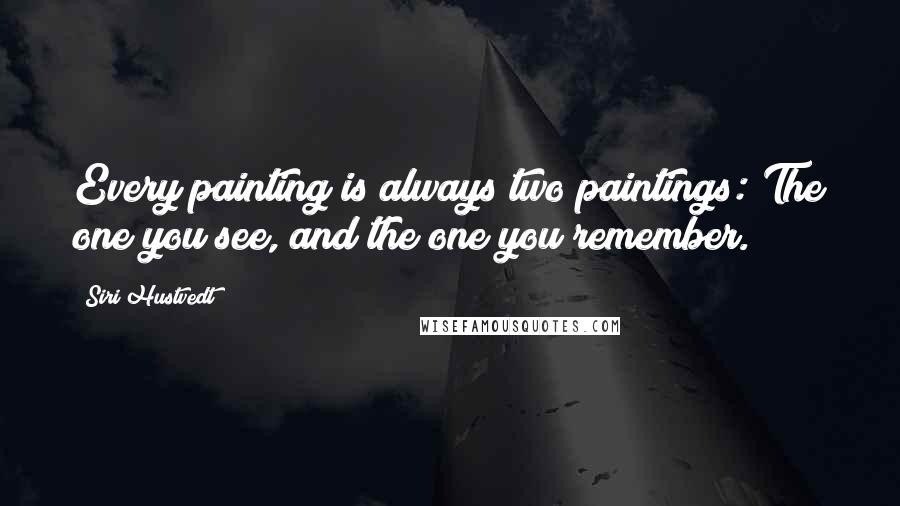 Siri Hustvedt Quotes: Every painting is always two paintings: The one you see, and the one you remember.