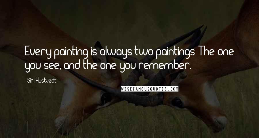 Siri Hustvedt Quotes: Every painting is always two paintings: The one you see, and the one you remember.