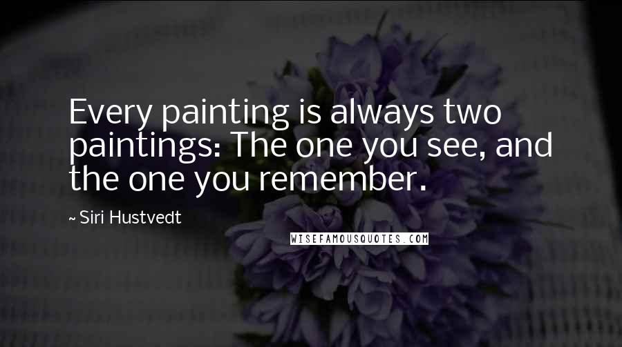Siri Hustvedt Quotes: Every painting is always two paintings: The one you see, and the one you remember.