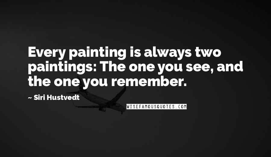 Siri Hustvedt Quotes: Every painting is always two paintings: The one you see, and the one you remember.