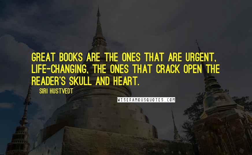 Siri Hustvedt Quotes: Great books are the ones that are urgent, life-changing, the ones that crack open the reader's skull and heart.