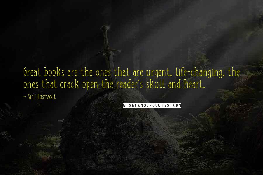 Siri Hustvedt Quotes: Great books are the ones that are urgent, life-changing, the ones that crack open the reader's skull and heart.