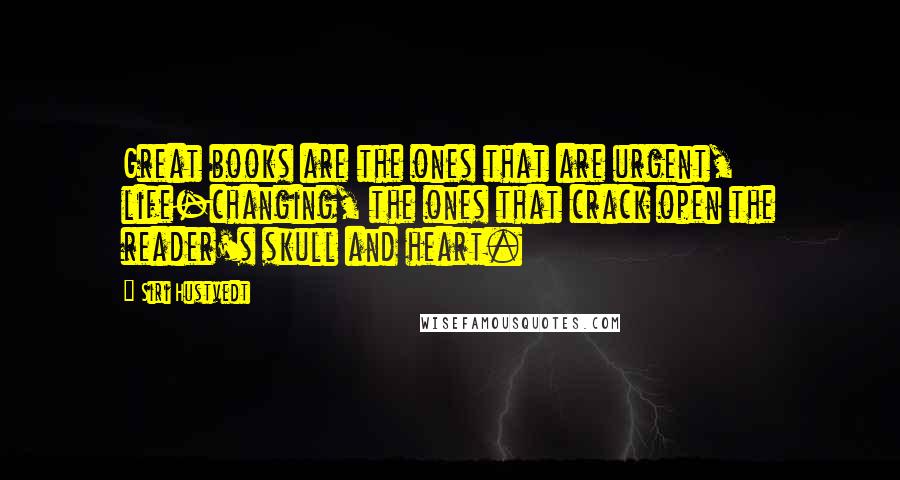 Siri Hustvedt Quotes: Great books are the ones that are urgent, life-changing, the ones that crack open the reader's skull and heart.