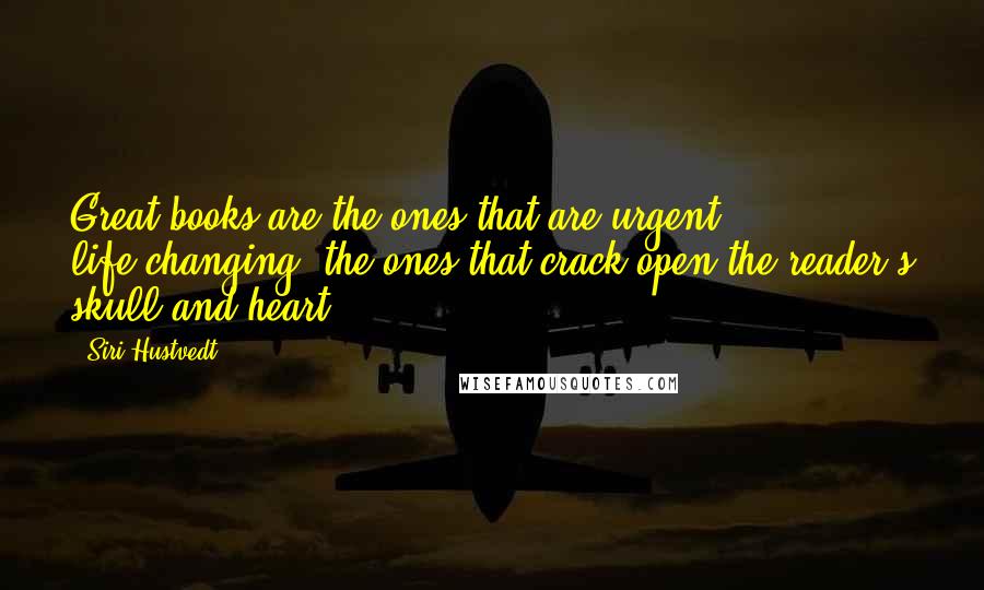 Siri Hustvedt Quotes: Great books are the ones that are urgent, life-changing, the ones that crack open the reader's skull and heart.