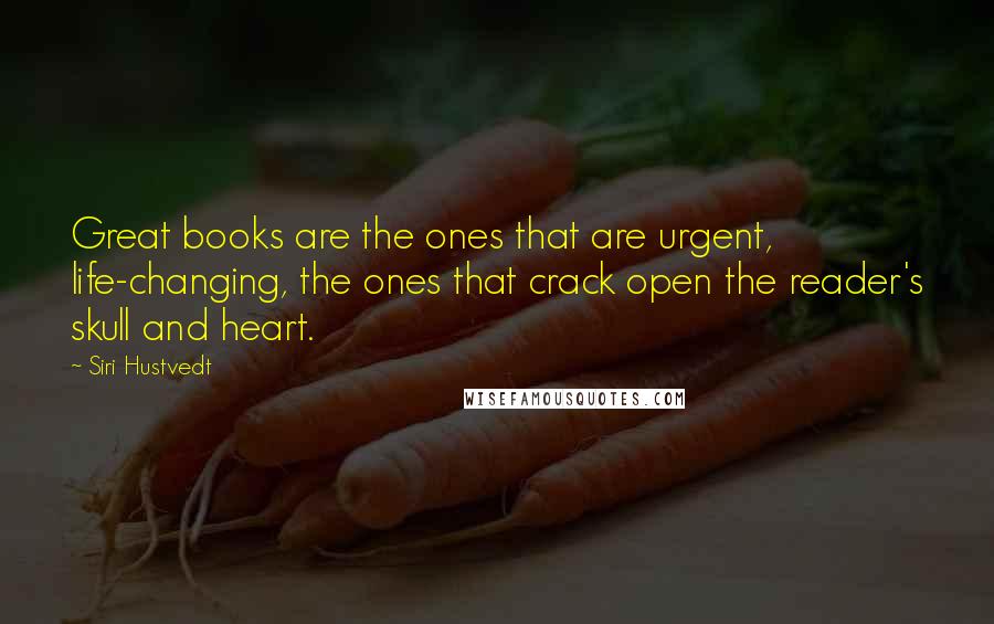 Siri Hustvedt Quotes: Great books are the ones that are urgent, life-changing, the ones that crack open the reader's skull and heart.